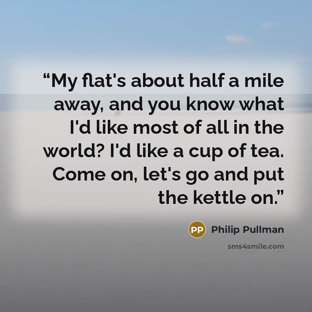 “My flat's about half a mile away, and you know what I'd like most of all in the world? I'd like a cup of tea. Come on, let's go and put the kettle on.” quote by Philip Pullman