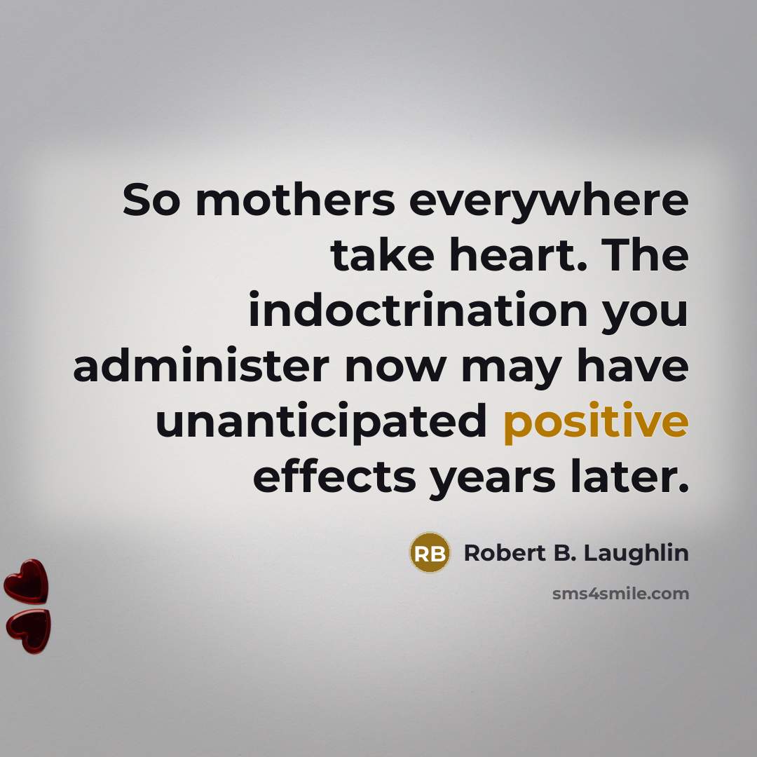 “So mothers everywhere take heart. The indoctrination you administer now…” quote by Robert B. Laughlin