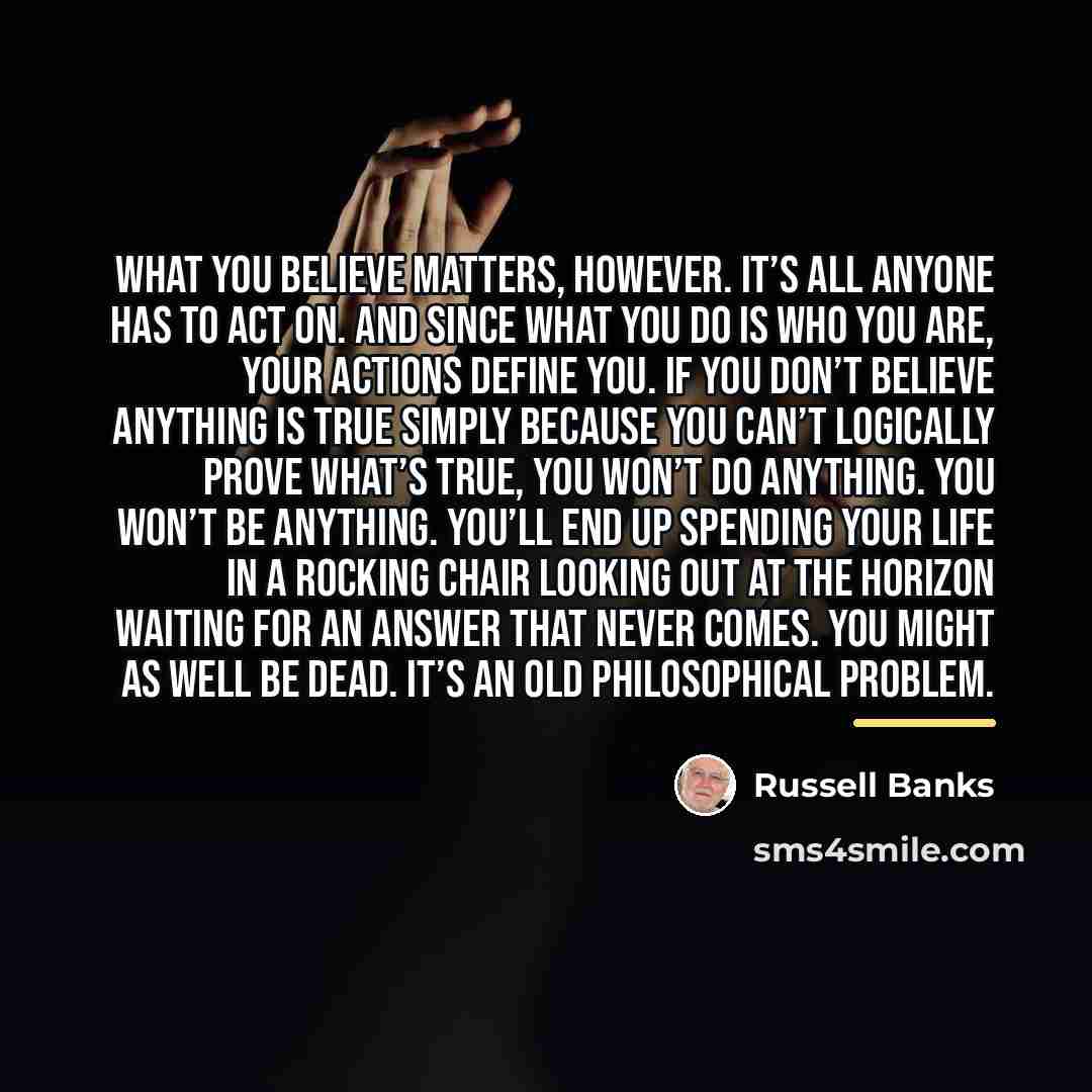 “What you believe matters, however. It’s all anyone has to…” quote by Russell Banks