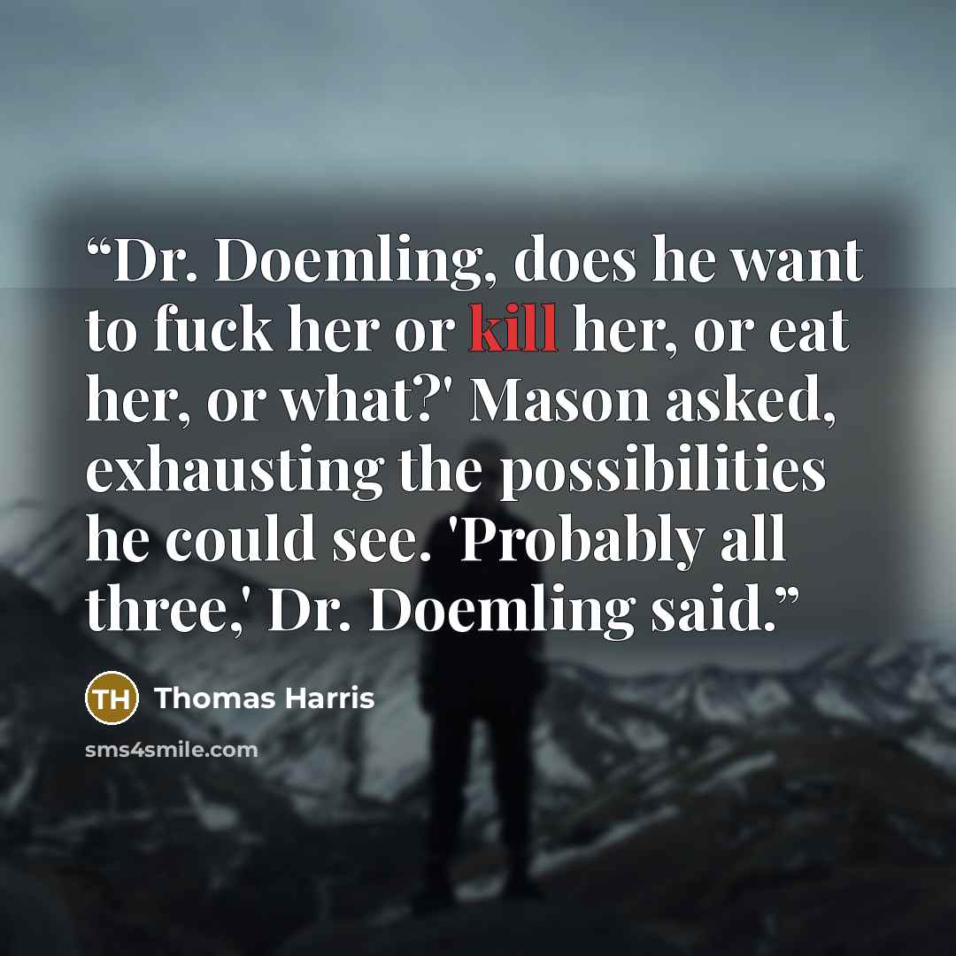 “Dr. Doemling, does he want to fuck her or kill her, or eat her, or what?' Mason asked, exhausting the possibilities he could see. 'Probably all three,' Dr. Doemling said.” quote by Thomas Harris