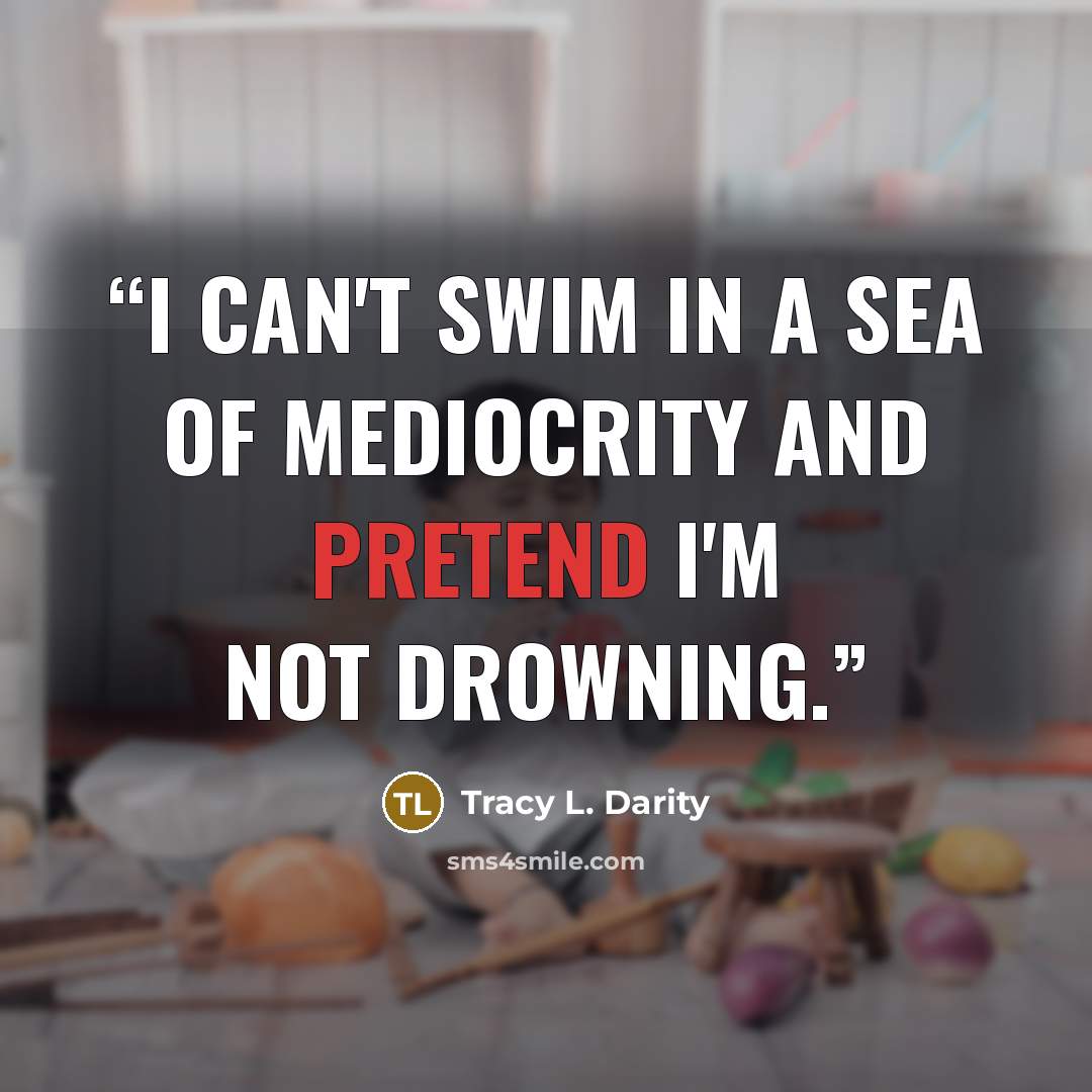 “I can't swim in a sea of mediocrity and pretend I'm not drowning.” quote by Tracy L. Darity
