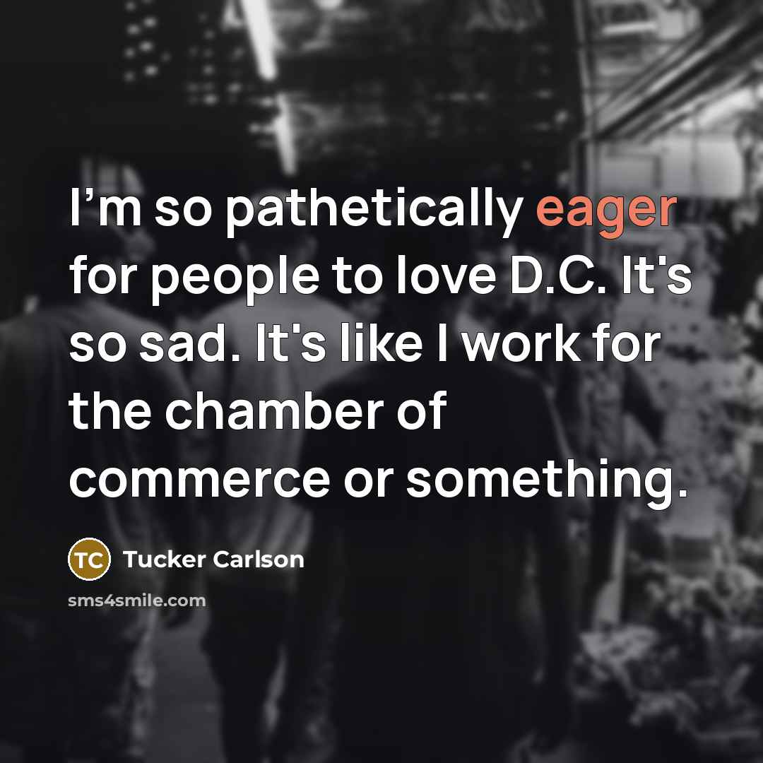 “I'm so pathetically eager for people to love D.C. It's so sad. It's like I work for the chamber of commerce or something.” quote by Tucker Carlson