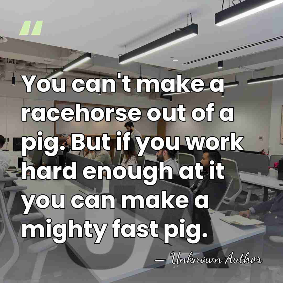 You can't make a racehorse out of a pig. But if you&hellip; - Unknown Author