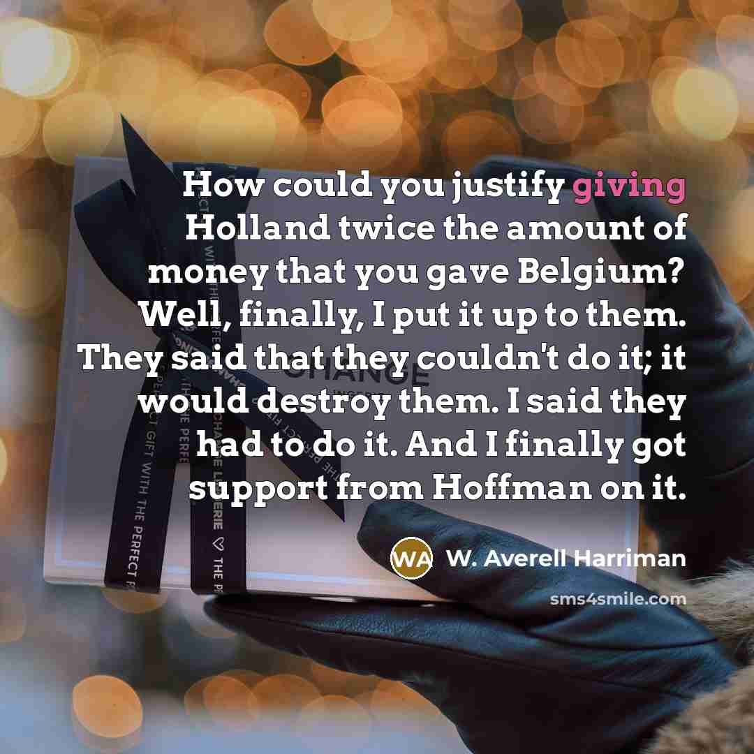 “How could you justify giving Holland twice the amount of…” quote by W. Averell Harriman