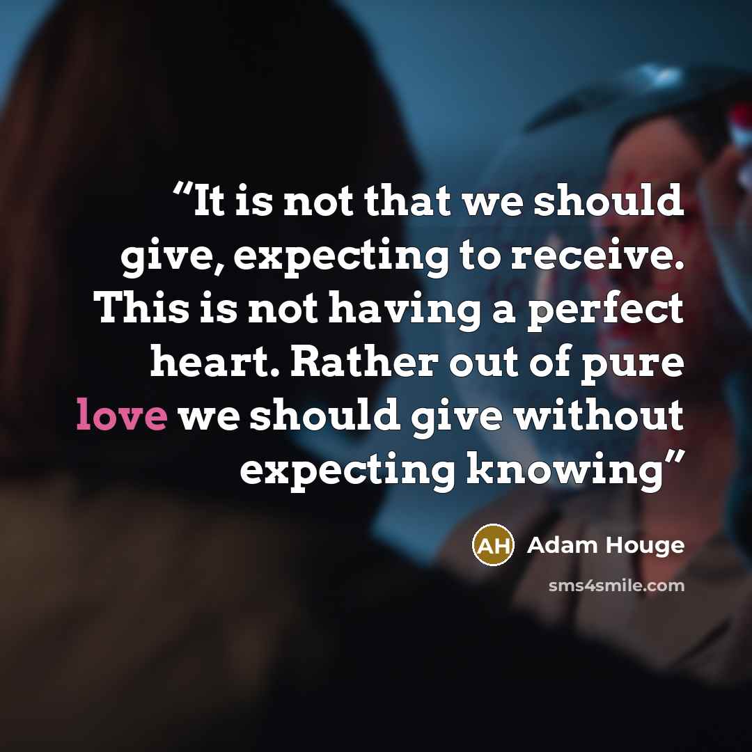 “It is not that we should give, expecting to receive. This is not having a perfect heart. Rather out of pure love we should give without expecting knowing” quote by Adam Houge