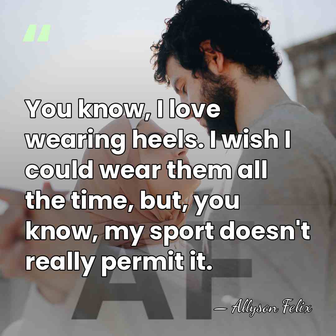 You know, I love wearing heels. I wish I could wear them&hellip; - Allyson Felix