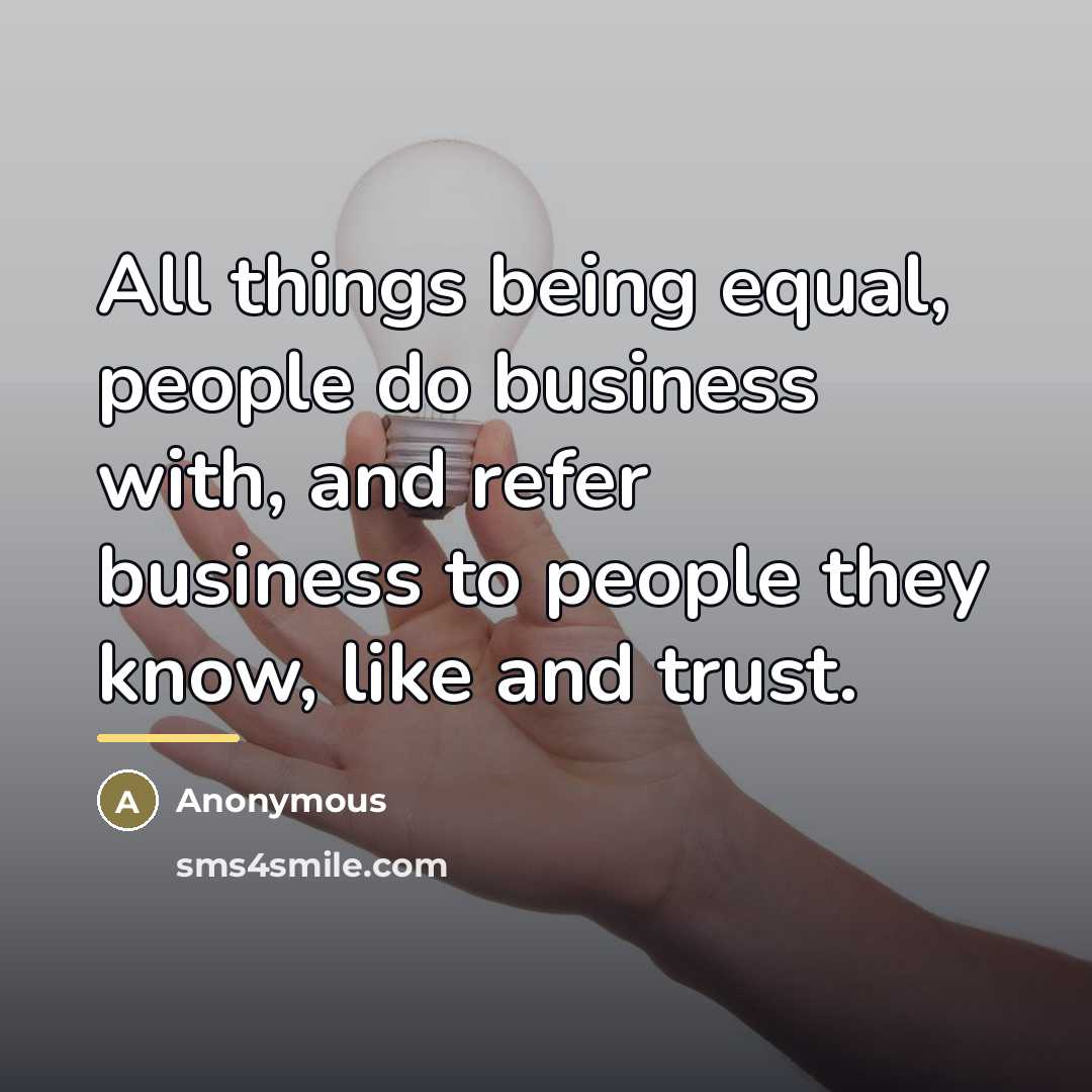 “All things being equal, people do business with, and refer…” quote by Anonymous