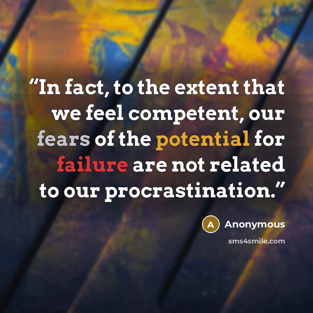 “In fact, to the extent that we feel competent, our fears of the potential for failure are not related to our procrastination.” quote by Anonymous