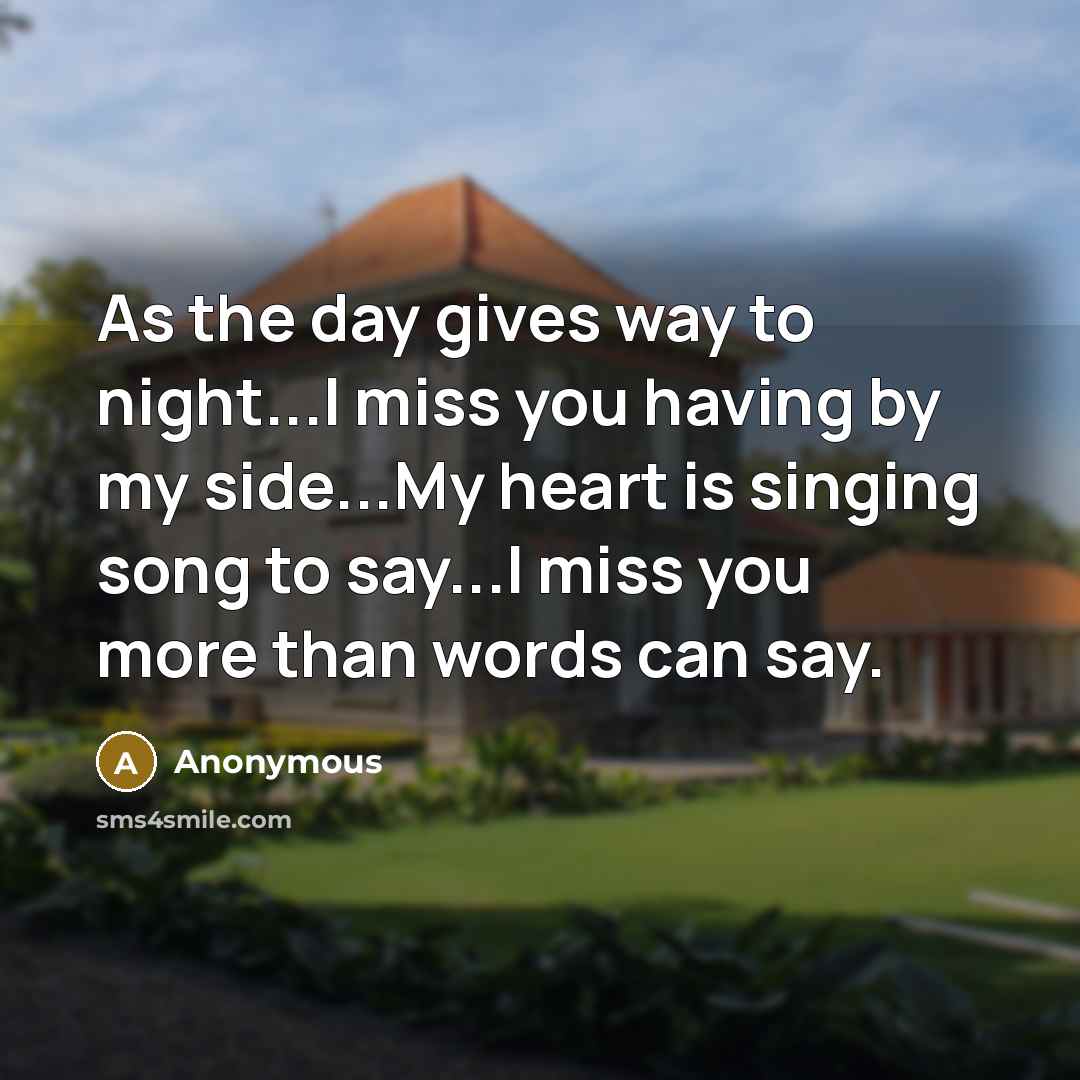 “As the day gives way to night...I miss you having by my side...My heart is singing song to say...I miss you more than words can say.” quote by Anonymous