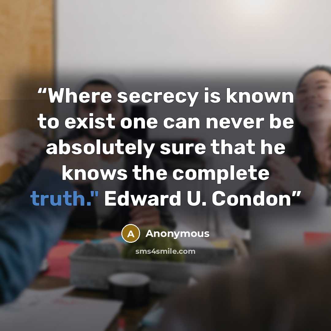 “Where secrecy is known to exist one can never be absolutely sure that he knows the complete truth." Edward U. Condon” quote by Anonymous