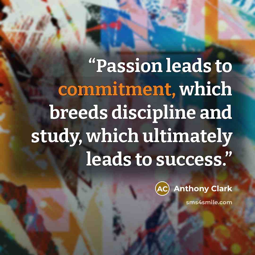 “Passion leads to commitment, which breeds discipline and study, which ultimately leads to success.” quote by Anthony Clark