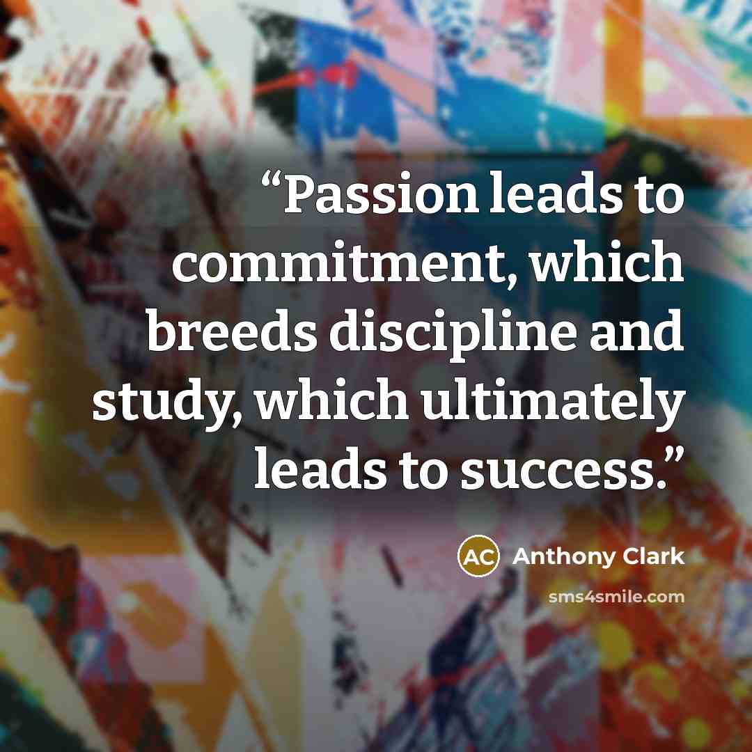 “Passion leads to commitment, which breeds discipline and study, which ultimately leads to success.” quote by Anthony Clark