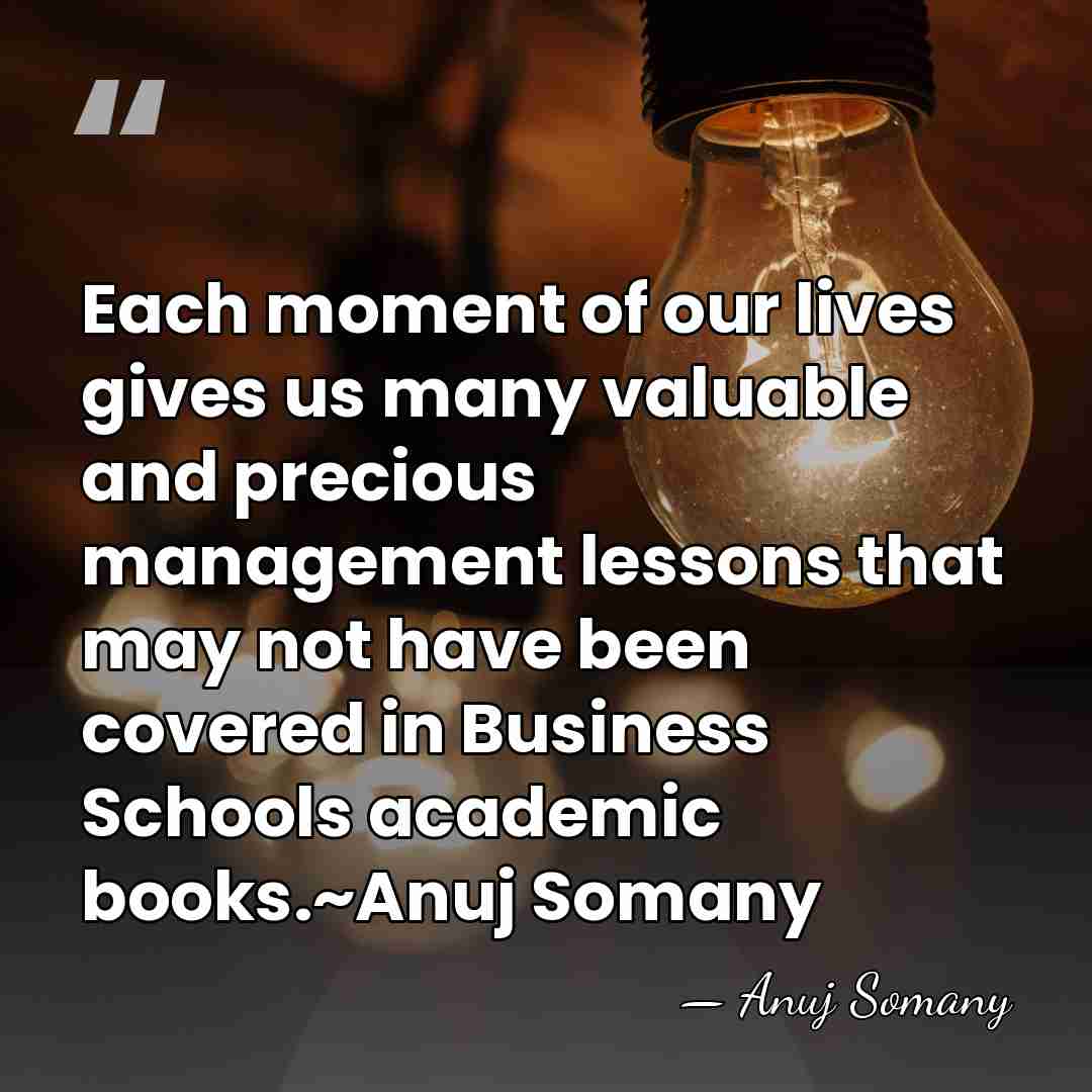 Each moment of our lives gives us many valuable and precious management&hellip; - Anuj Somany