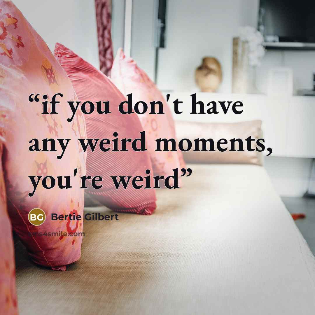 “if you don't have any weird moments, you're weird” quote by Bertie Gilbert
