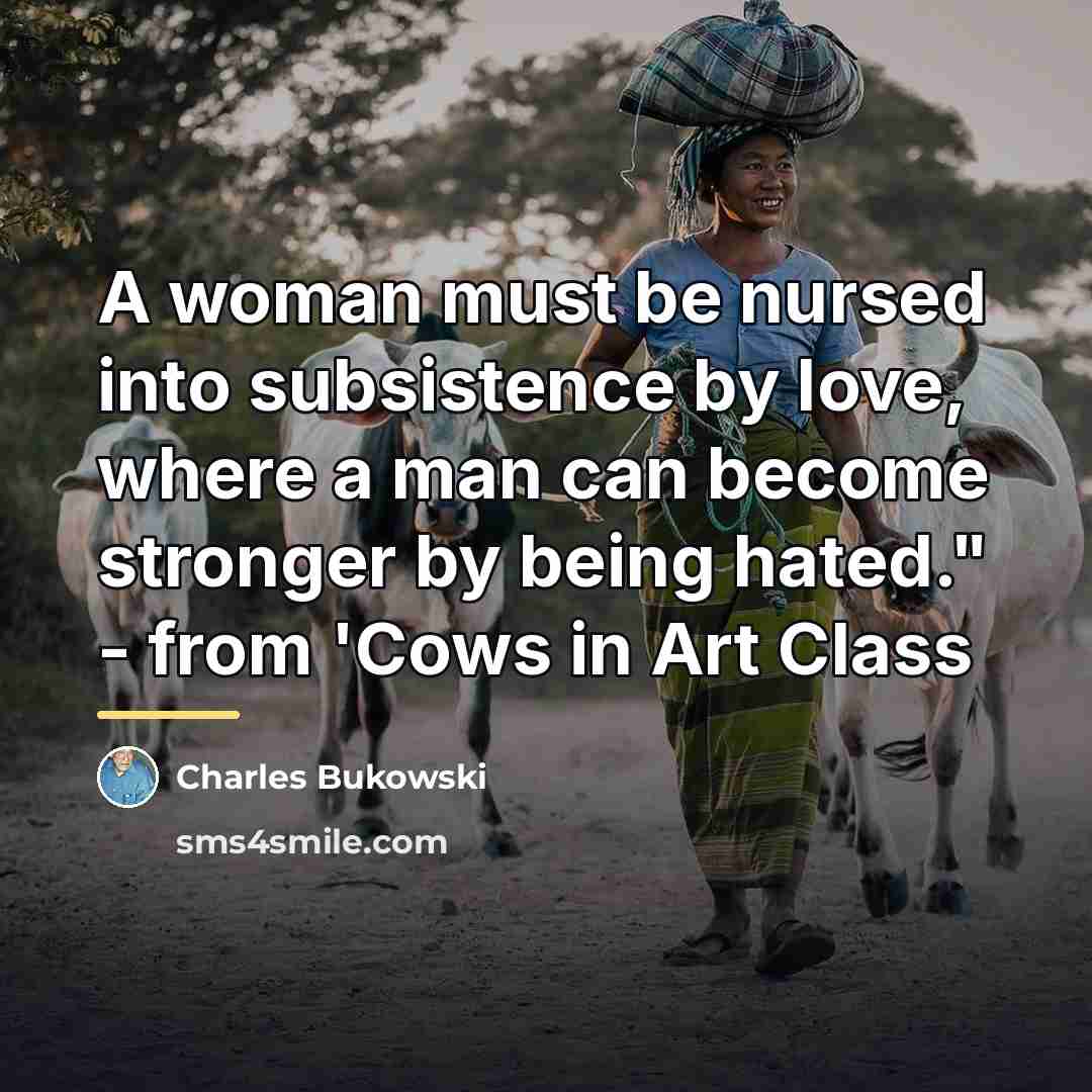 “A woman must be nursed into subsistence by love, where…” quote by Charles Bukowski
