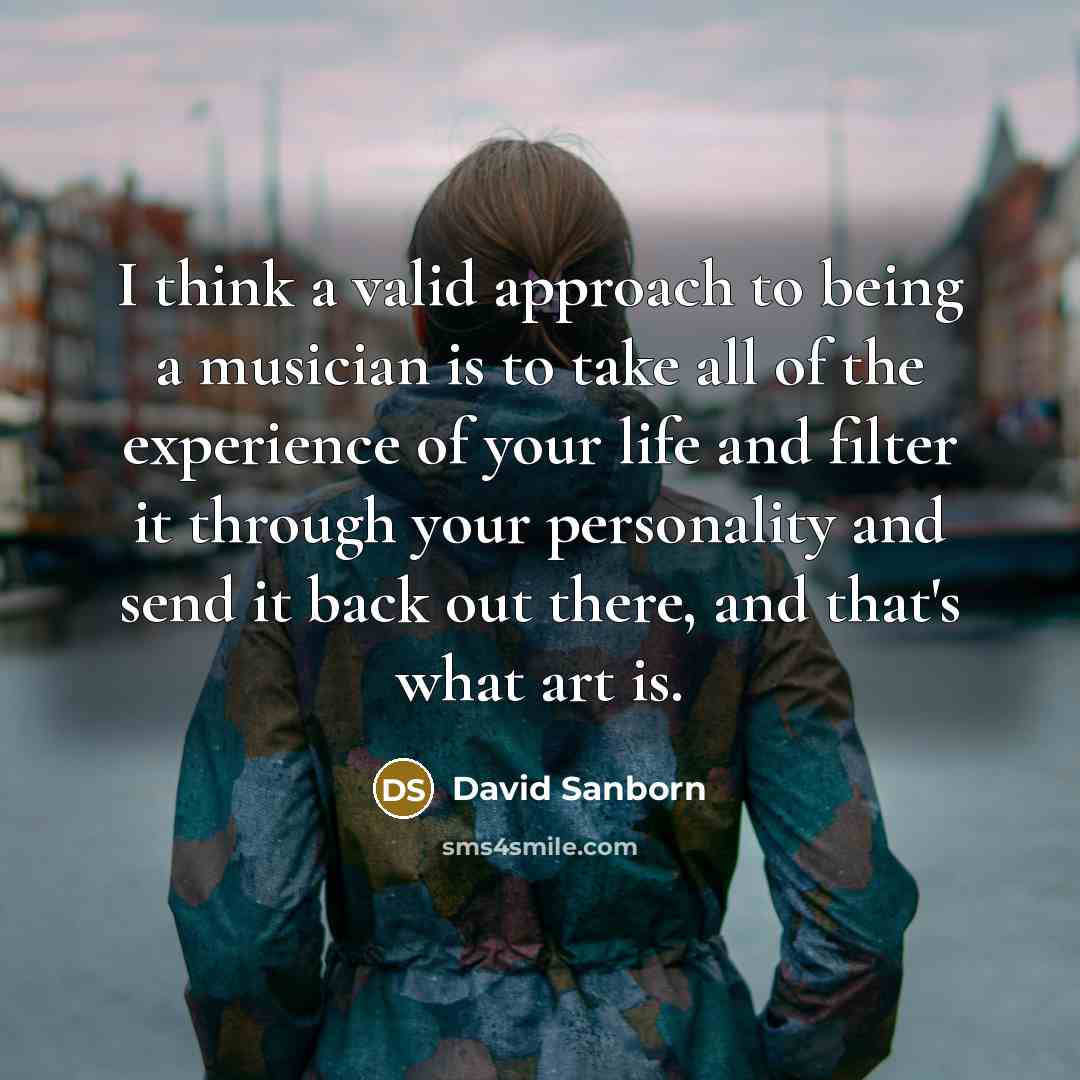 “I think a valid approach to being a musician is…” quote by David Sanborn
