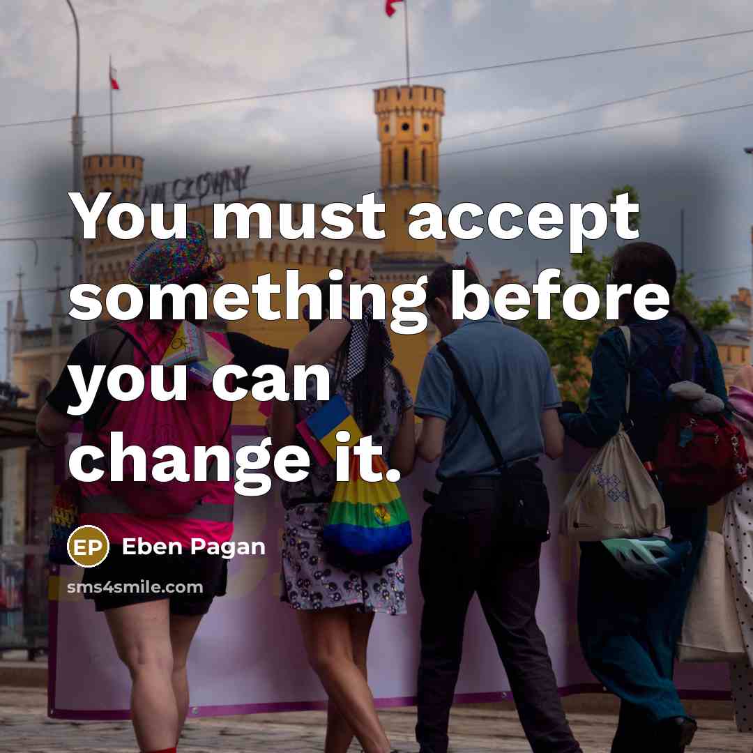 “You must accept something before you can change it.” quote by Eben Pagan