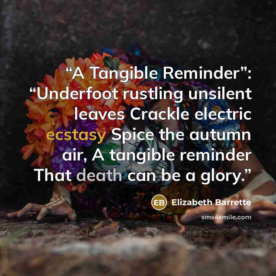 “A Tangible Reminder”: “Underfoot rustling unsilent leaves Crackle electric ecstasy Spice the autumn air, A tangible reminder That death can be a glory.” quote by Elizabeth Barrette