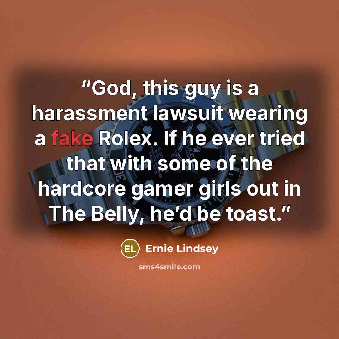 “God, this guy is a harassment lawsuit wearing a fake Rolex. If he ever tried that with some of the hardcore gamer girls out in The Belly, he’d be toast.” quote by Ernie Lindsey