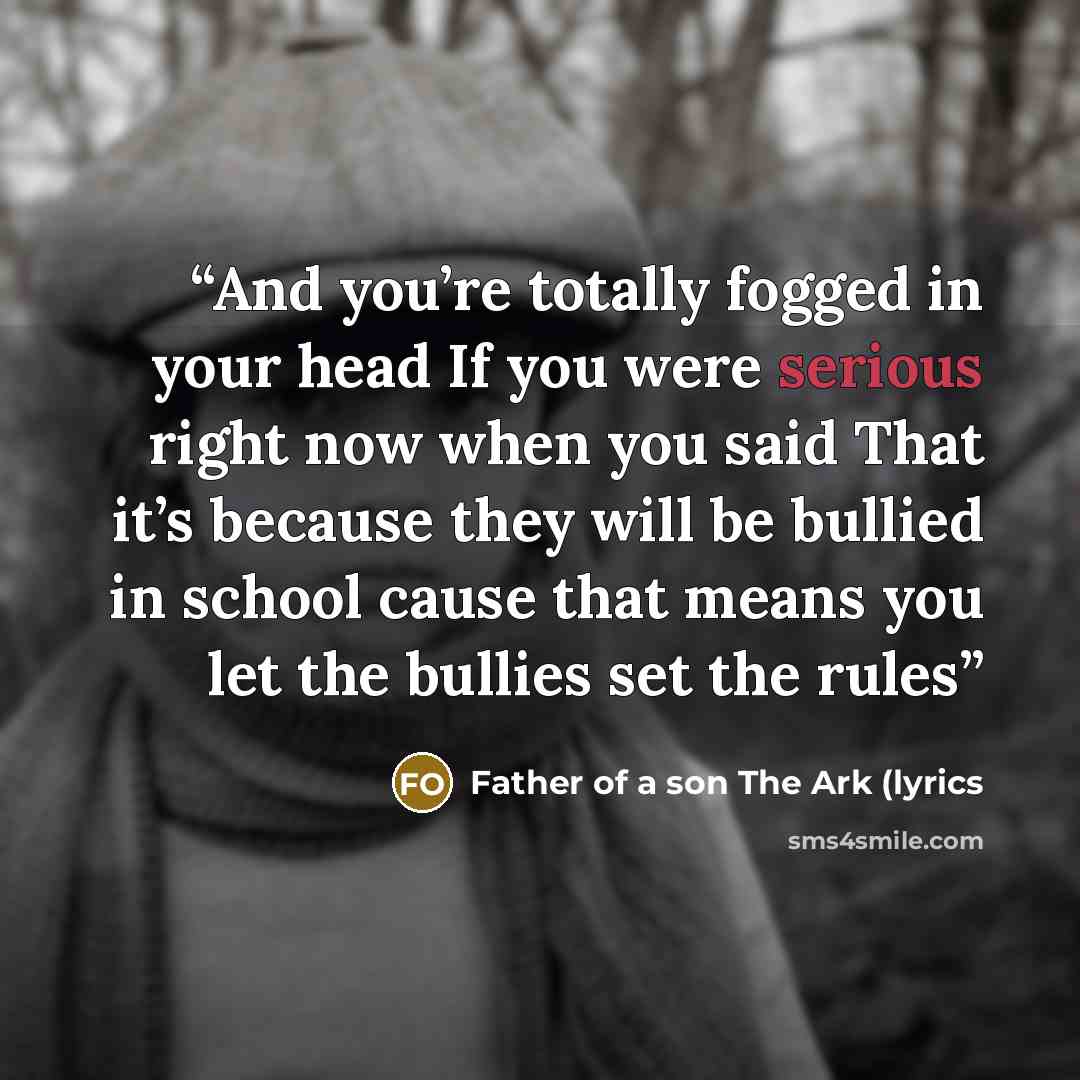 “And you’re totally fogged in your head If you were serious right now when you said That it’s because they will be bullied in school cause that means you let the bullies set the rules” quote by Father of a son The Ark (lyrics