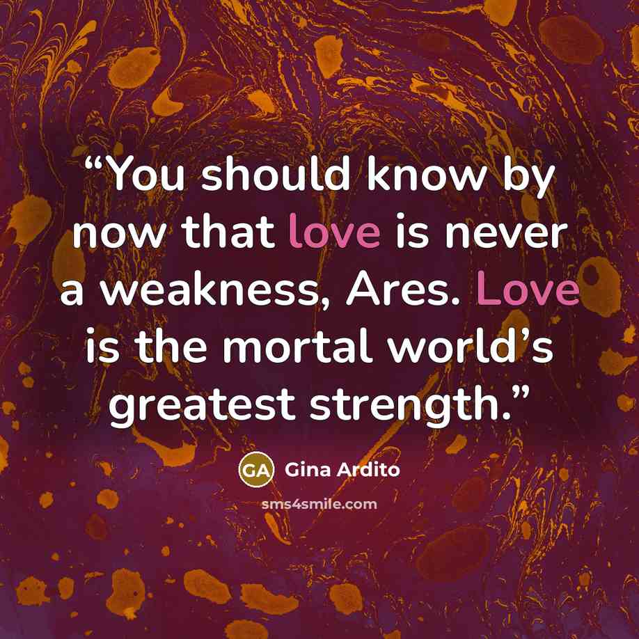 “You should know by now that love is never a weakness, Ares. Love is the mortal world’s greatest strength.” quote by Gina Ardito