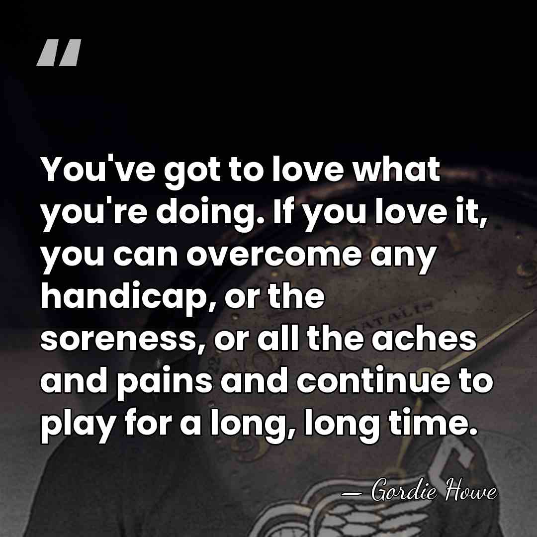 You've got to love what you're doing. If you love it, you&hellip; - Gordie Howe