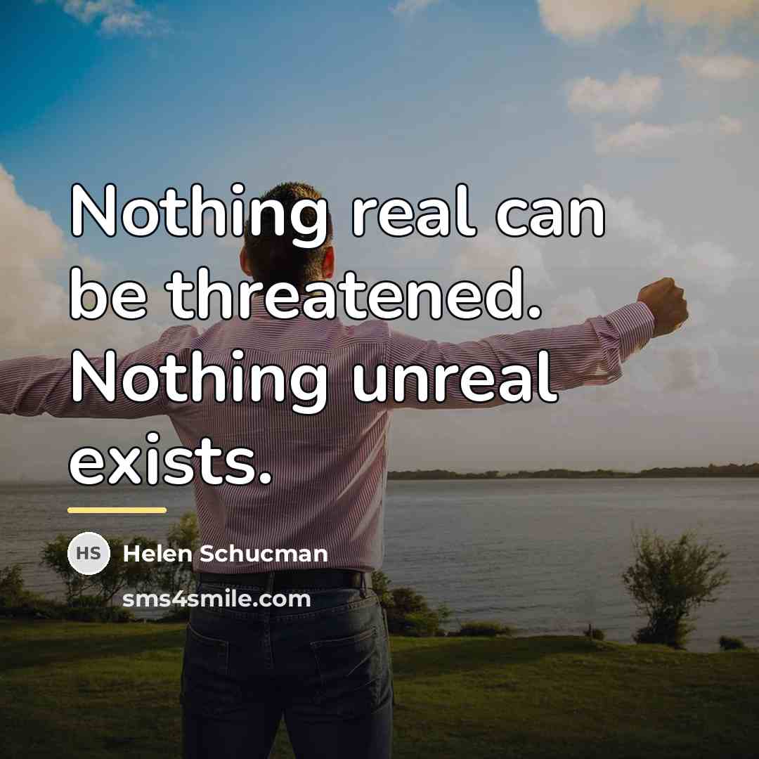 “Nothing real can be threatened. Nothing unreal exists.…” quote by Helen Schucman