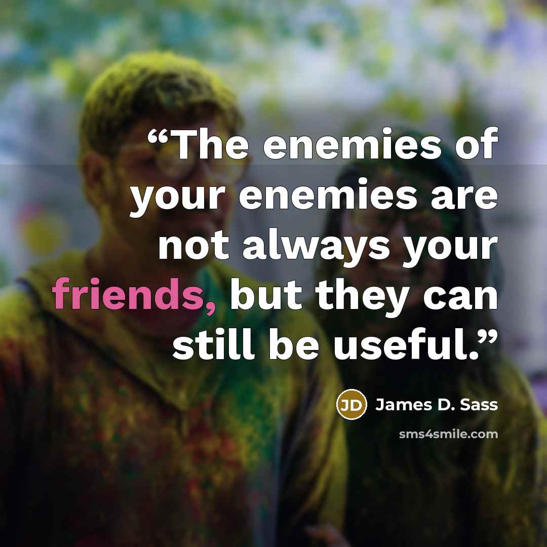 “The enemies of your enemies are not always your friends, but they can still be useful.” quote by James D. Sass