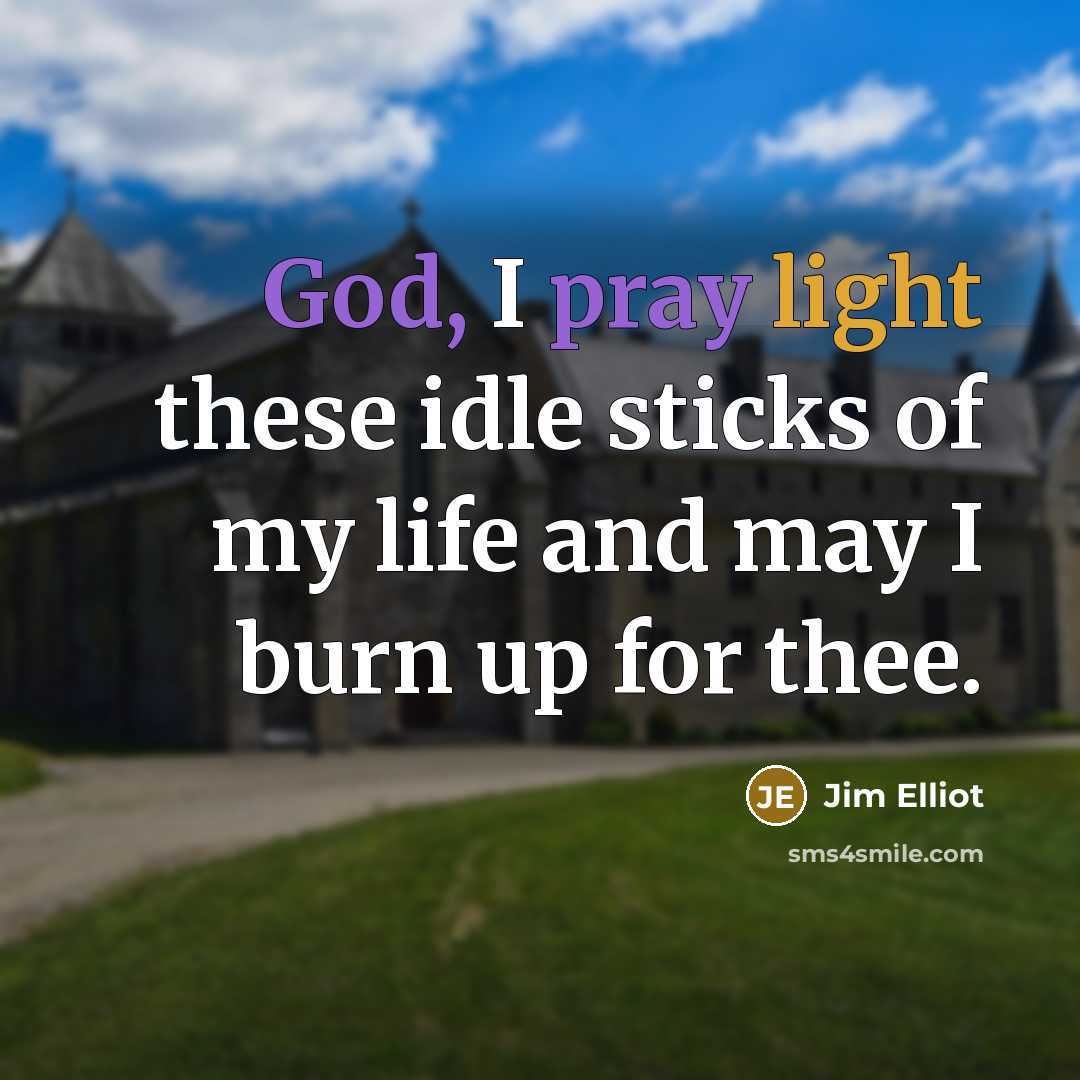 “God, I pray light these idle sticks of my life and may I burn up for thee.” quote by Jim Elliot