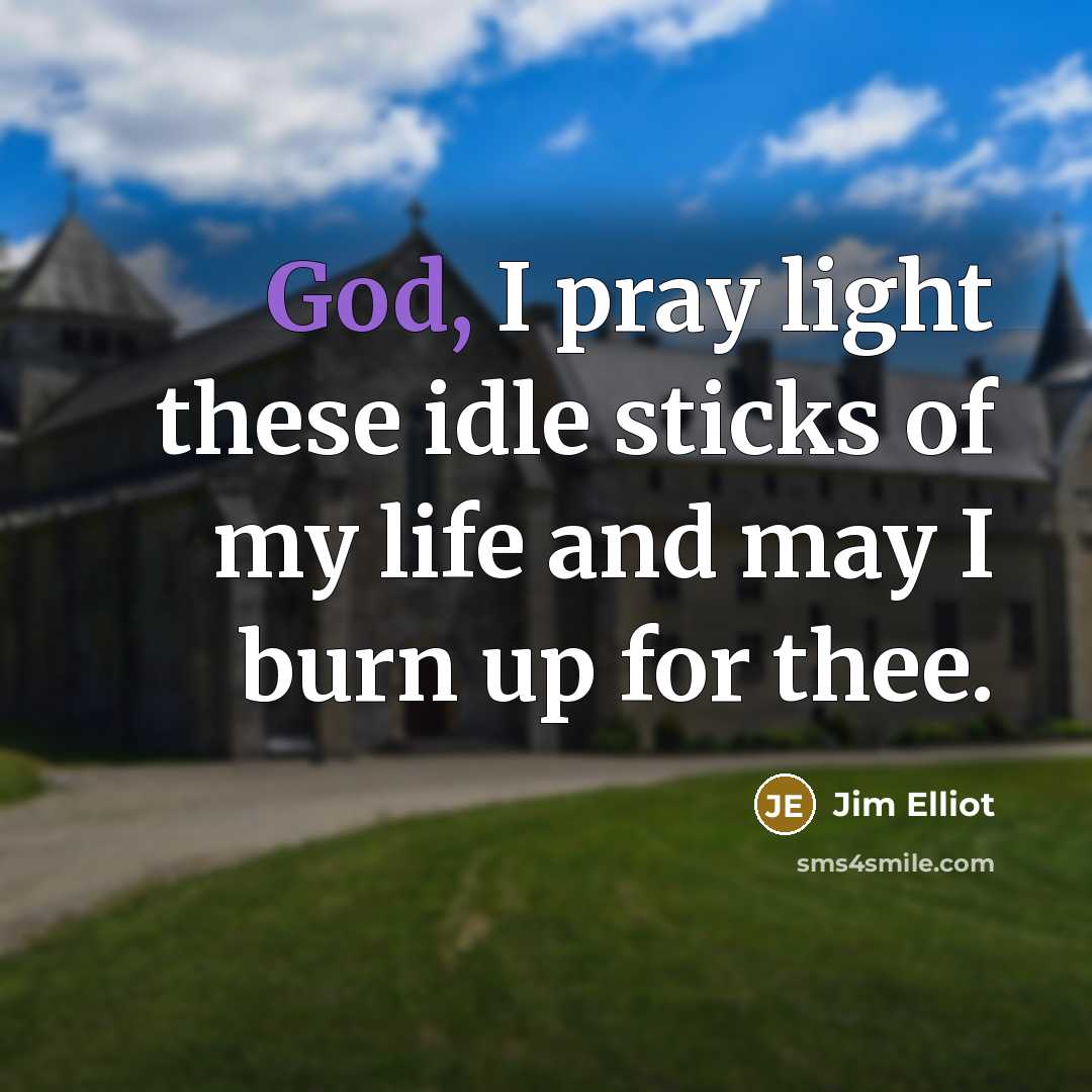 “God, I pray light these idle sticks of my life…” quote by Jim Elliot