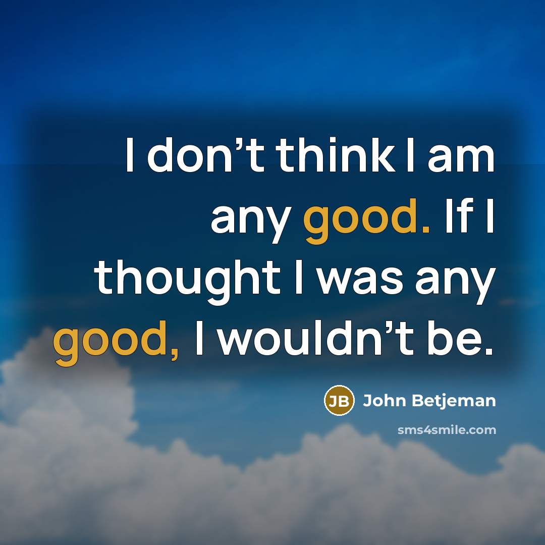 “I don't think I am any good. If I thought I was any good, I wouldn't be.” quote by John Betjeman