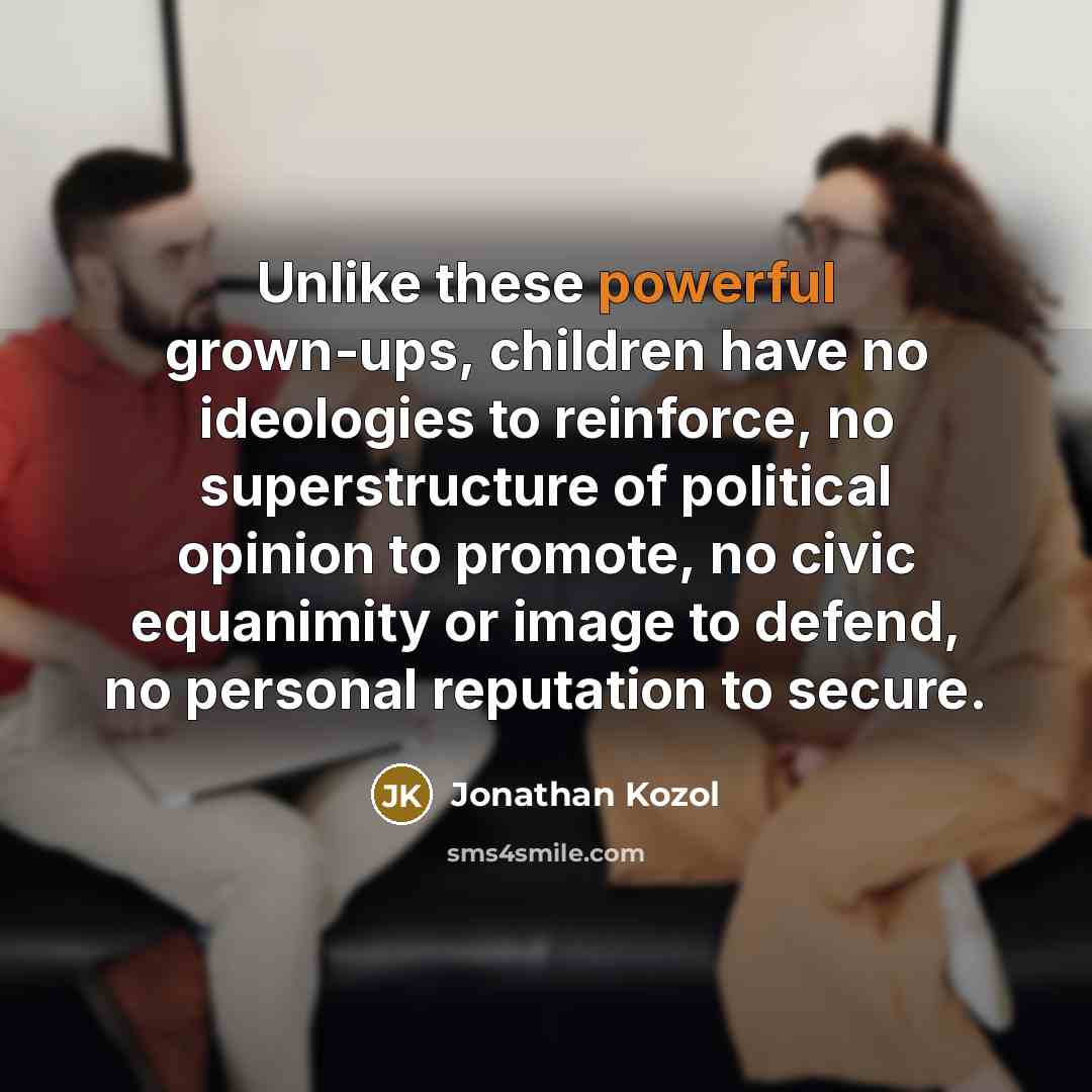 “Unlike these powerful grown-ups, children have no ideologies to reinforce,…” quote by Jonathan Kozol