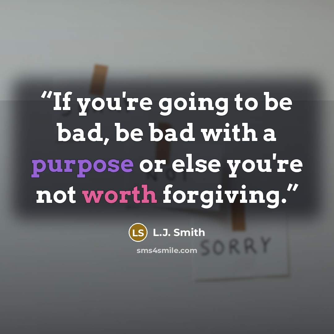 “If you're going to be bad, be bad with a purpose or else you're not worth forgiving.” quote by L.J. Smith