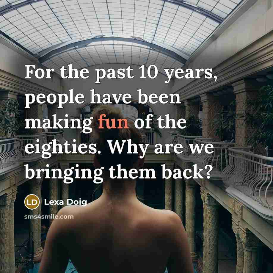 “For the past 10 years, people have been making fun of the eighties. Why are we bringing them back?” quote by Lexa Doig