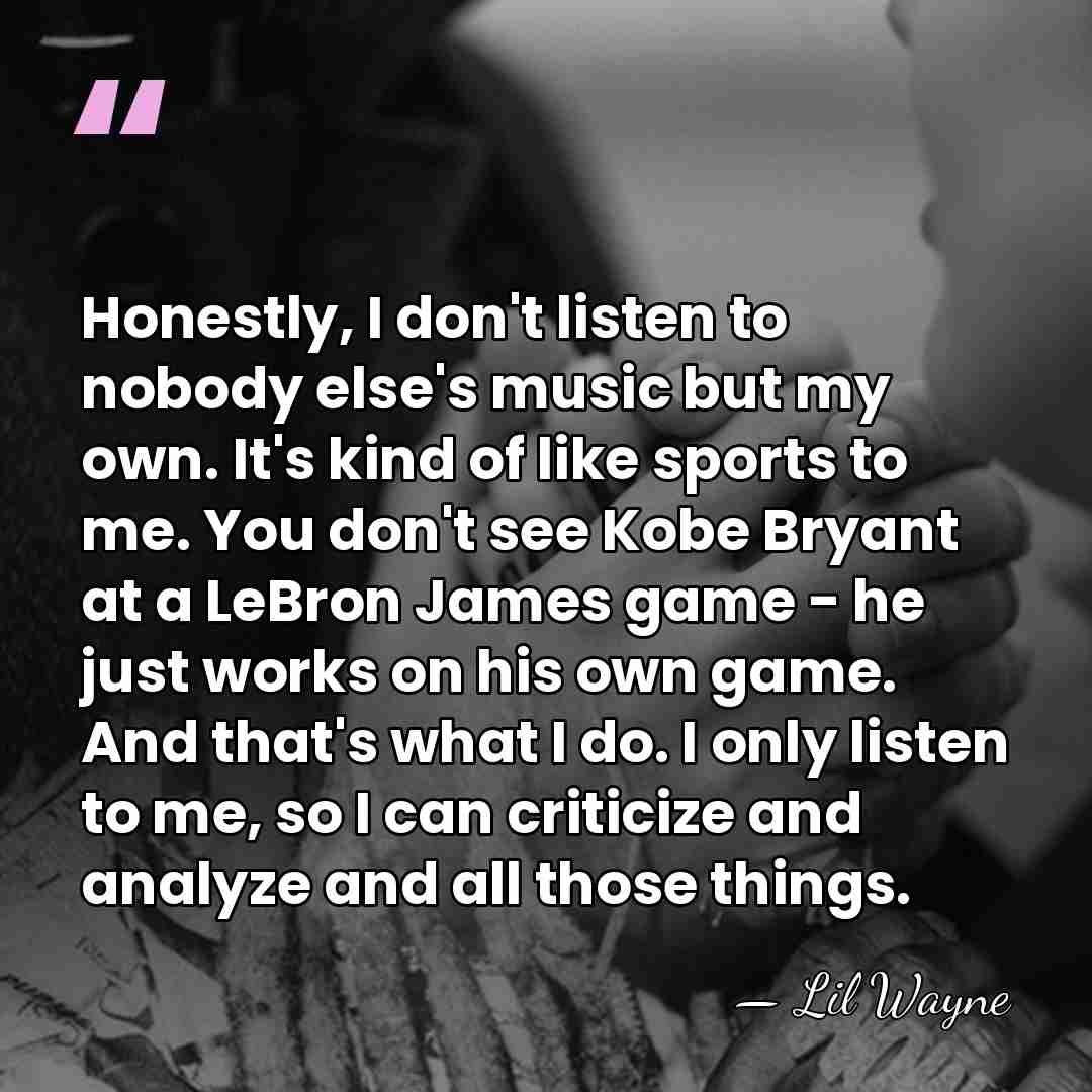 Honestly, I don't listen to nobody else's music but my own. It's&hellip; - Lil Wayne