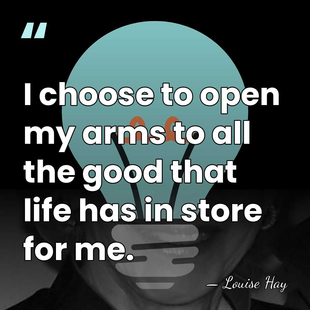 I choose to open my arms to all the good that life&hellip; - Louise Hay