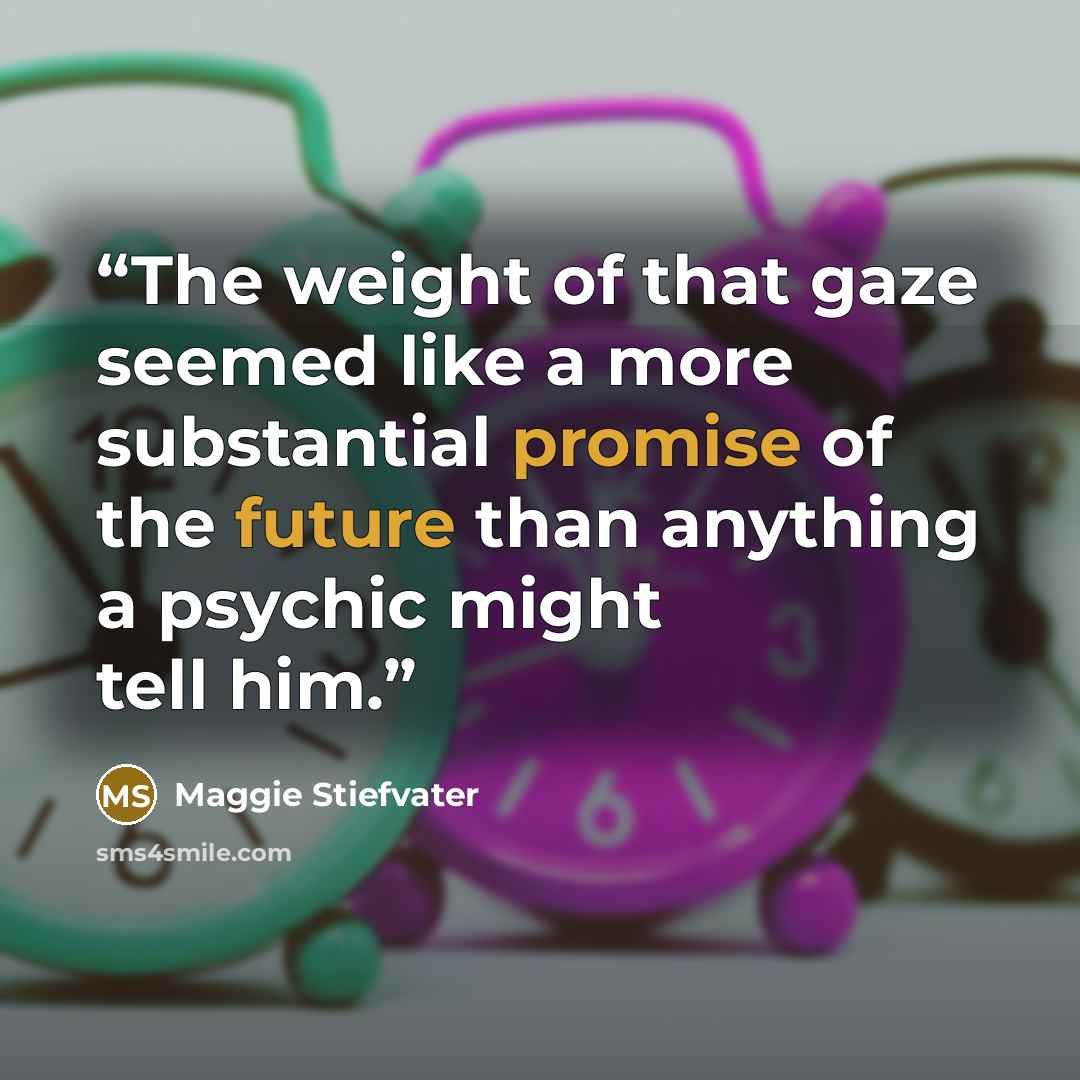 “The weight of that gaze seemed like a more substantial promise of the future than anything a psychic might tell him.” quote by Maggie Stiefvater