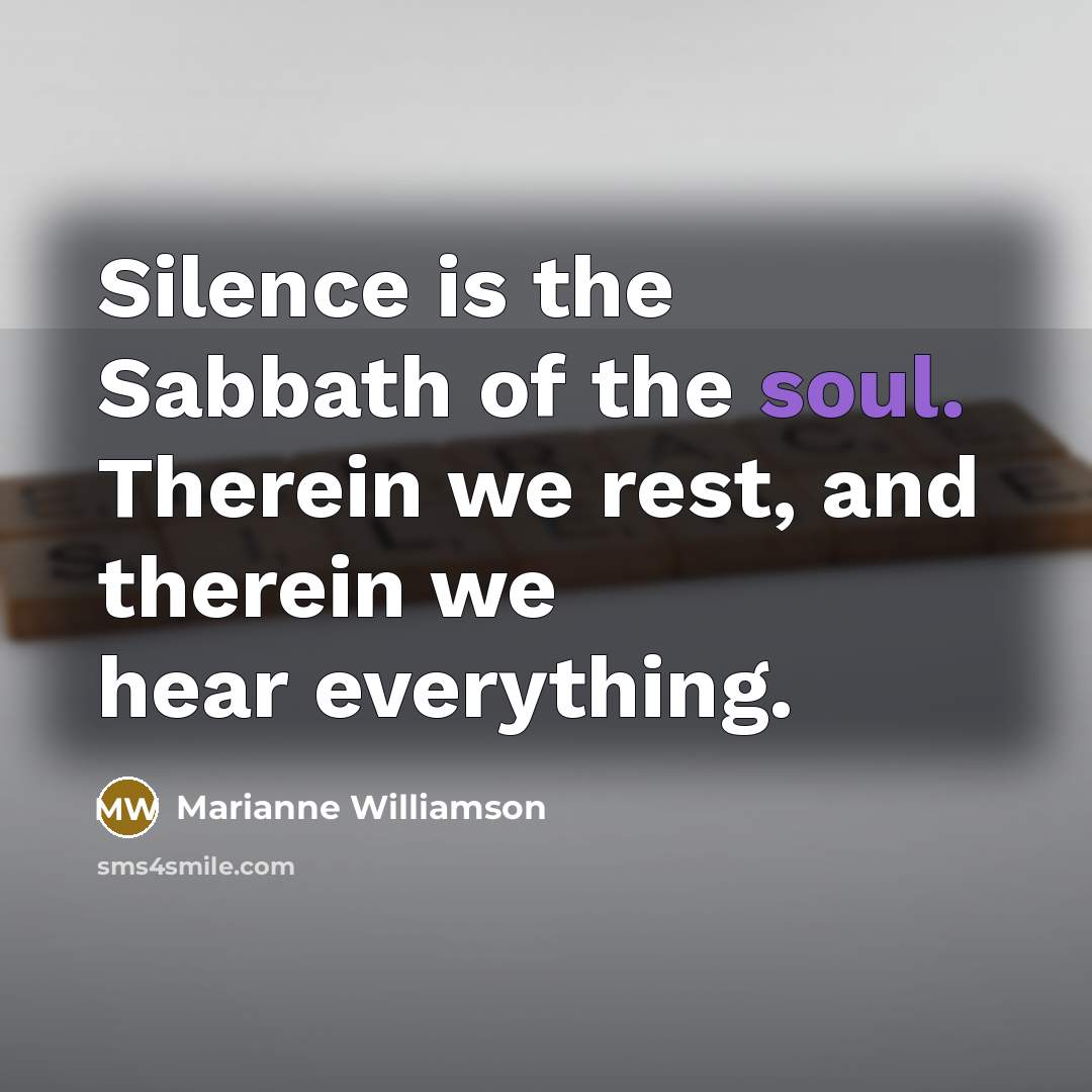 “Silence is the Sabbath of the soul. Therein we rest,…” quote by Marianne Williamson