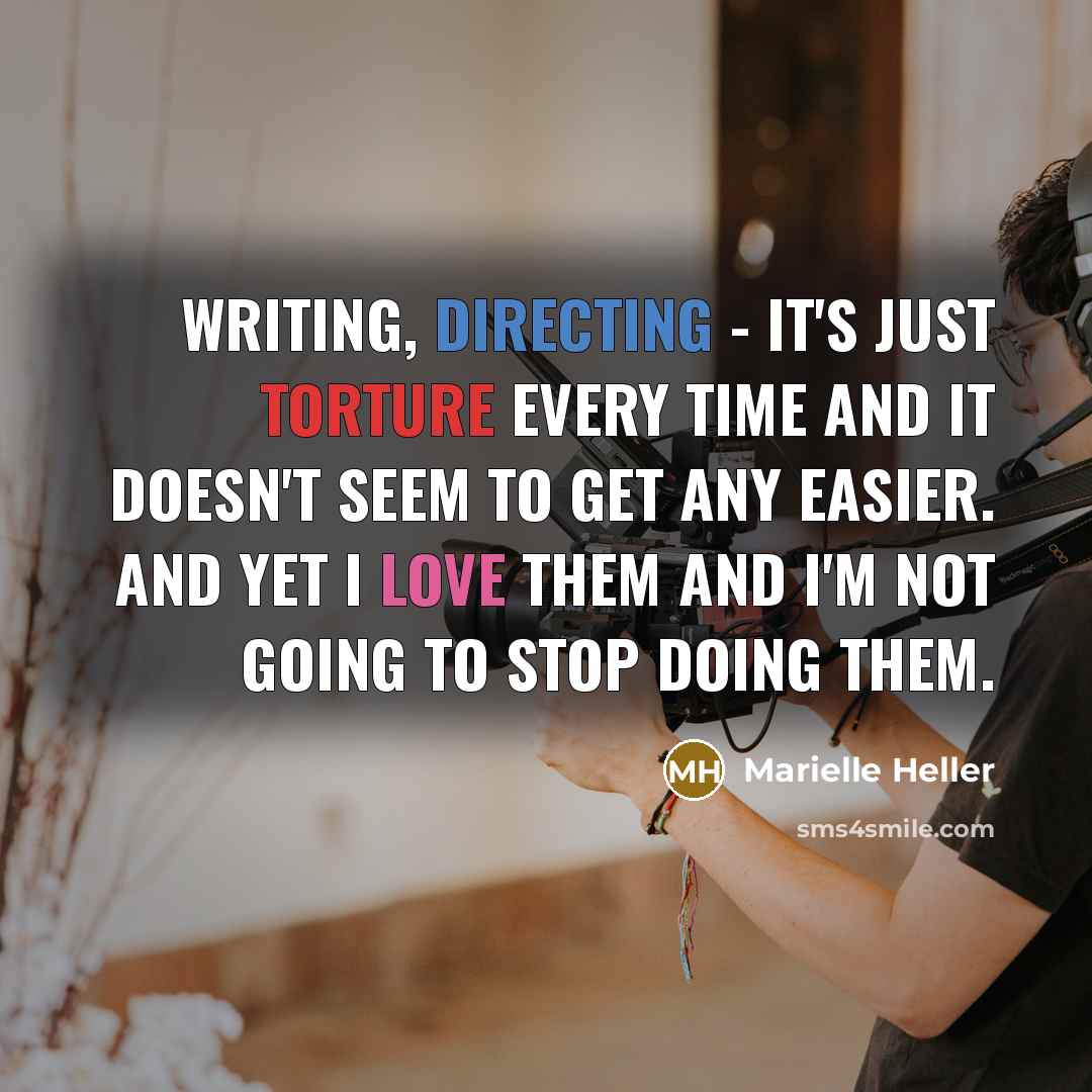“Writing, directing - it's just torture every time and it doesn't seem to get any easier. And yet I love them and I'm not going to stop doing them.” quote by Marielle Heller