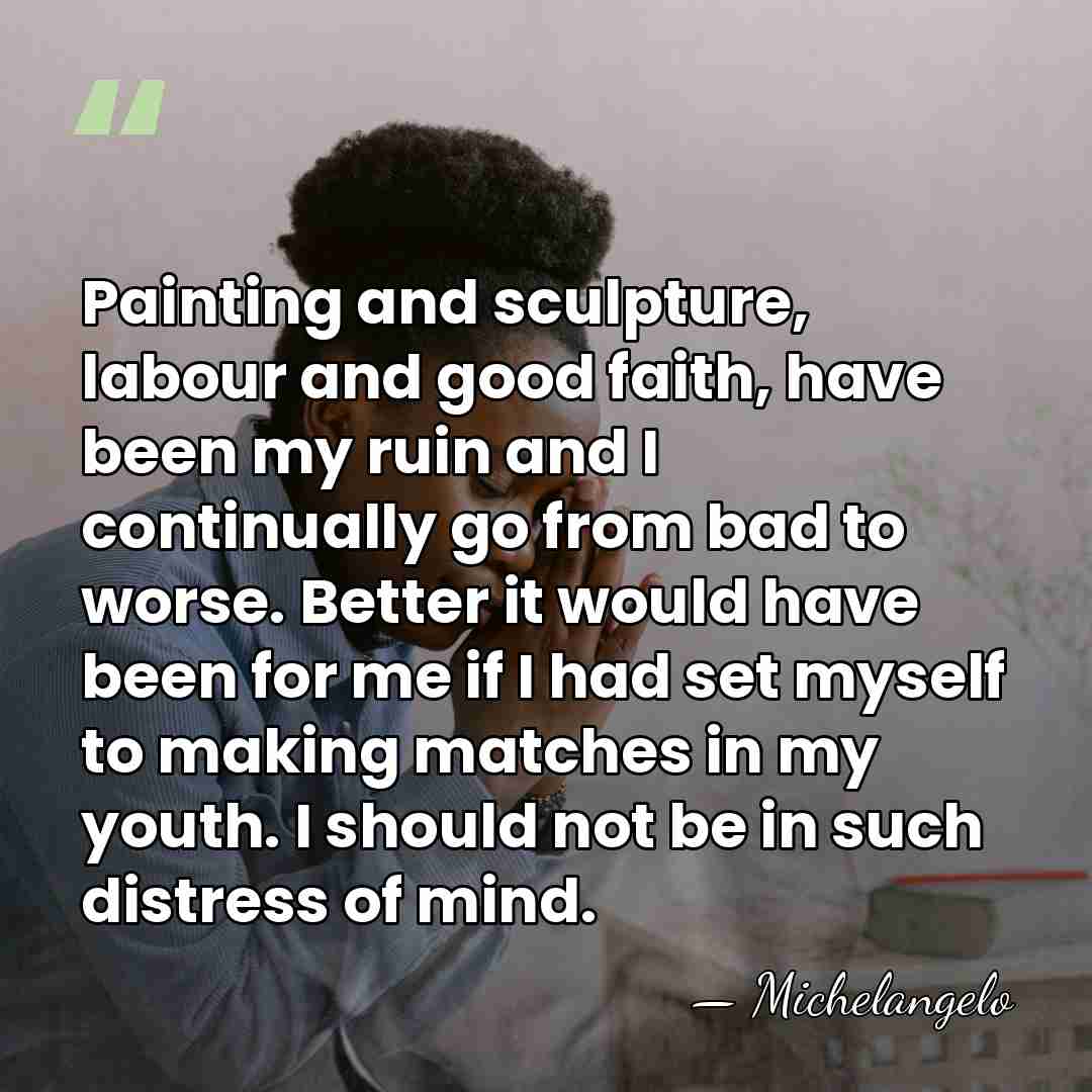 Painting and sculpture, labour and good faith, have been my ruin and&hellip; - Michelangelo