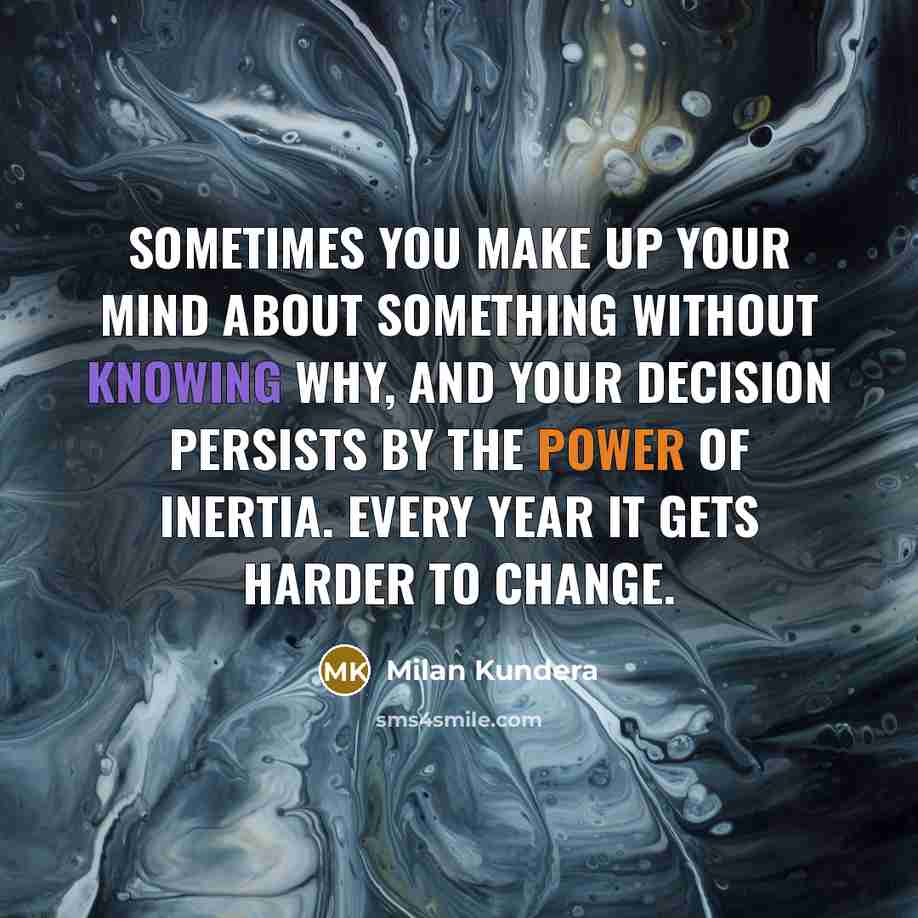 “Sometimes you make up your mind about something without knowing why, and your decision persists by the power of inertia. Every year it gets harder to change.” quote by Milan Kundera