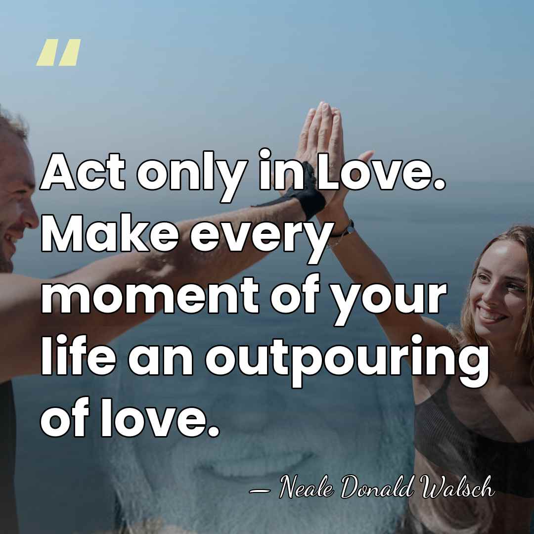 Act only in Love. Make every moment of your life an outpouring&hellip; - Neale Donald Walsch