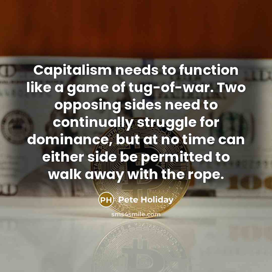 “Capitalism needs to function like a game of tug-of-war. Two opposing sides need to continually struggle for dominance, but at no time can either side be permitted to walk away with the rope.” quote by Pete Holiday