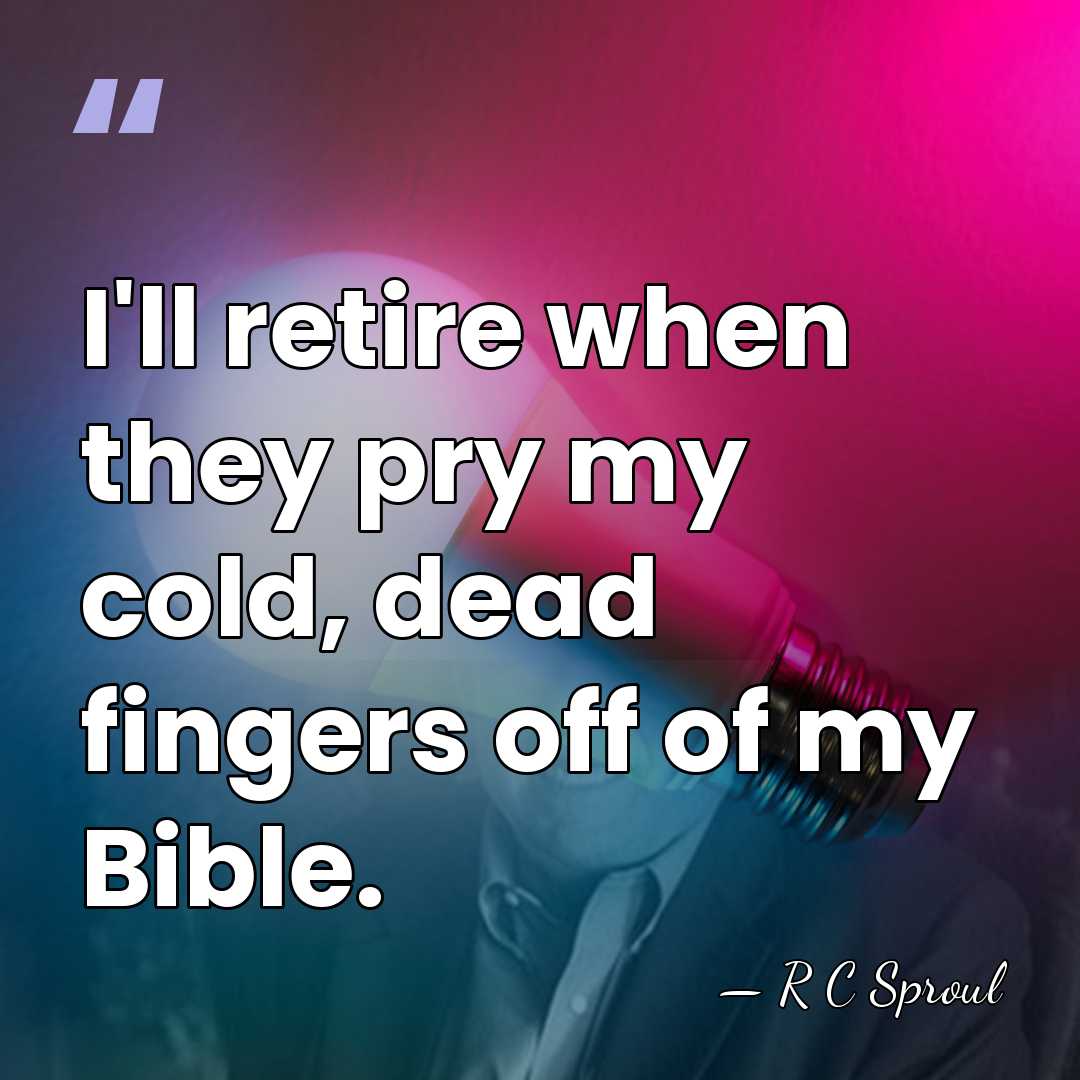 I'll retire when they pry my cold, dead fingers off of my&hellip; - R C Sproul
