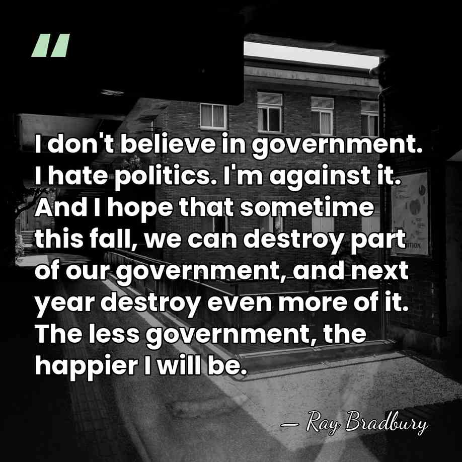 I don't believe in government. I hate politics. I'm against it. And&hellip; - Ray Bradbury