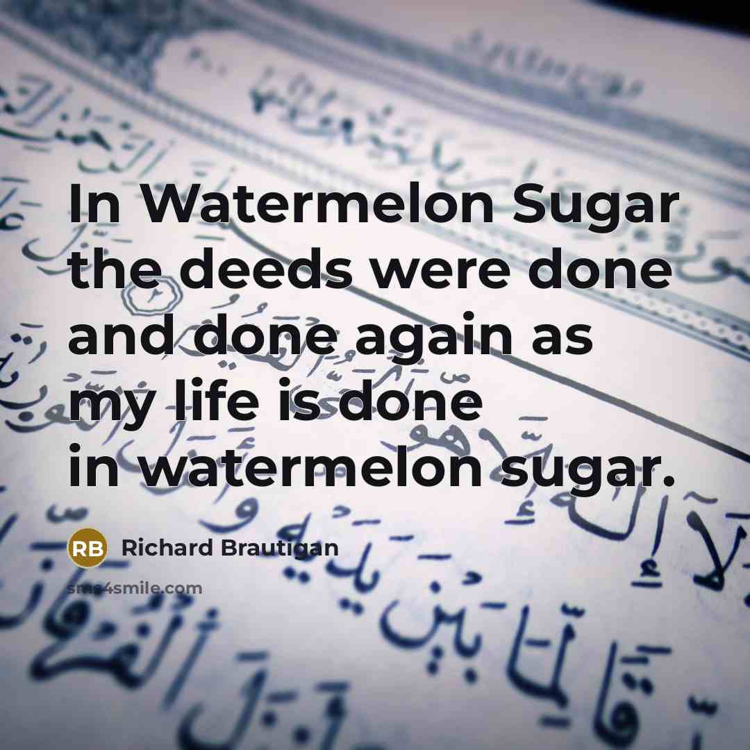 “In Watermelon Sugar the deeds were done and done again…” quote by Richard Brautigan