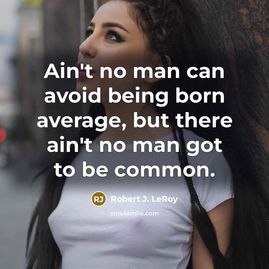 “Ain't no man can avoid being born average, but there ain't no man got to be common.” quote by Robert J. LeRoy