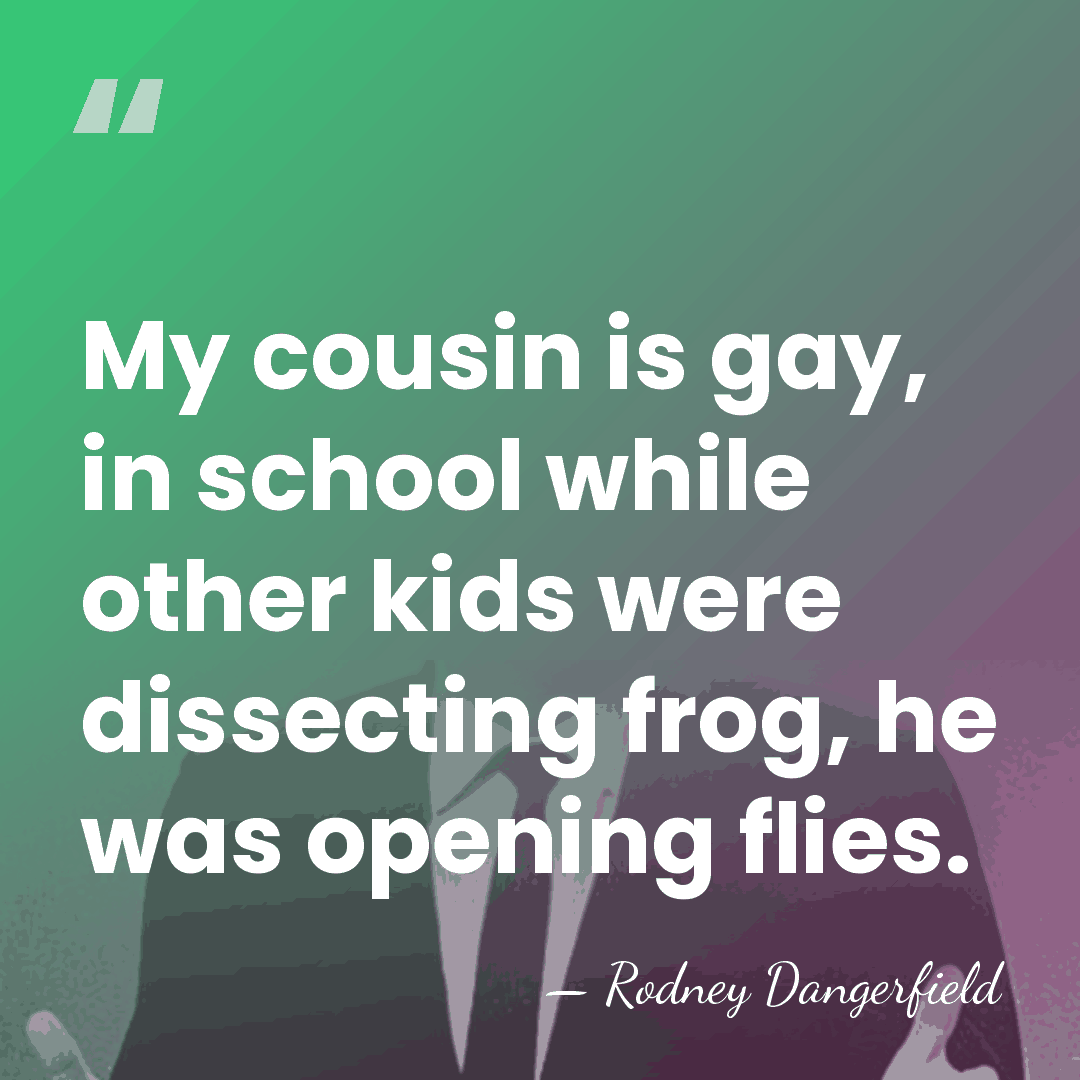 My cousin is gay, in school while other kids were dissecting frog,&hellip; - Rodney Dangerfield