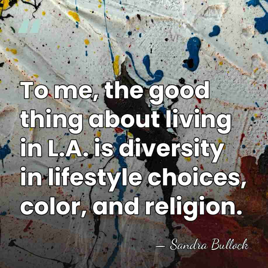 To me, the good thing about living in L.A. is diversity in&hellip; - Sandra Bullock