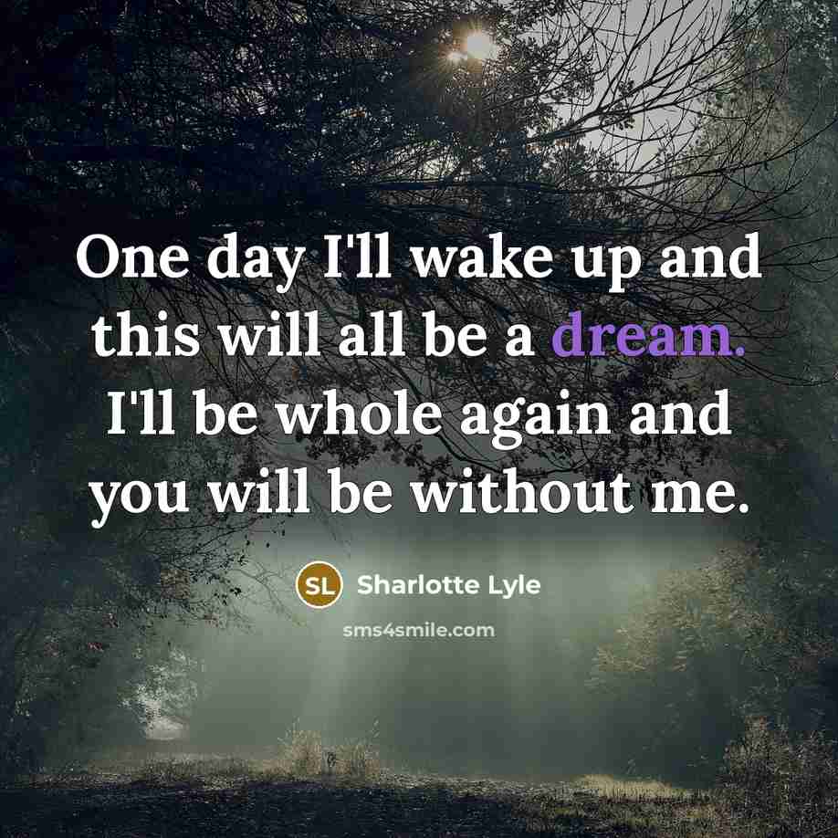 “One day I'll wake up and this will all be a dream. I'll be whole again and you will be without me.” quote by Sharlotte Lyle